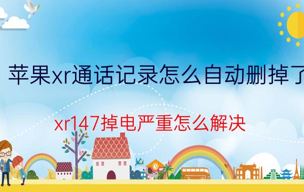 苹果xr通话记录怎么自动删掉了 xr147掉电严重怎么解决？